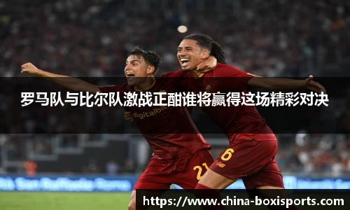 罗马队与比尔队激战正酣谁将赢得这场精彩对决