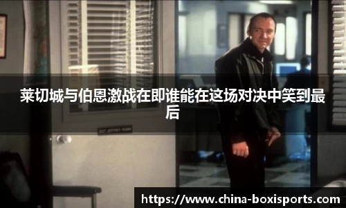 莱切城与伯恩激战在即谁能在这场对决中笑到最后