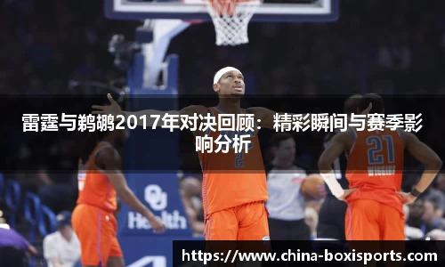 雷霆与鹈鹕2017年对决回顾：精彩瞬间与赛季影响分析